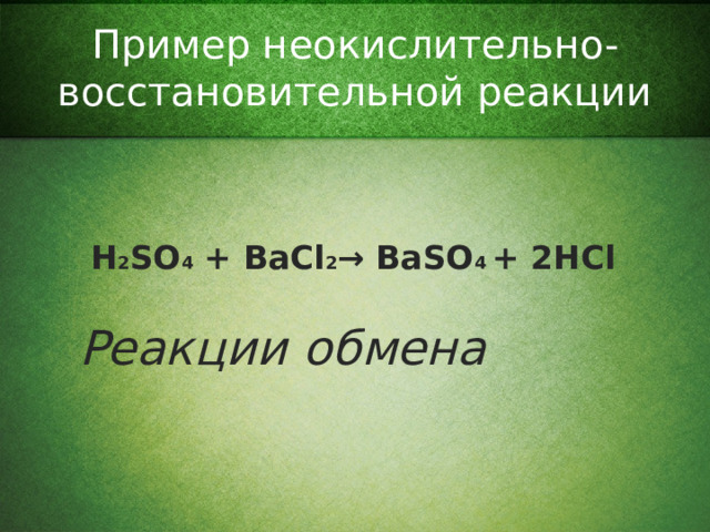 Пример неокислительно-восстановительной реакции H 2 SO 4 + BaCl 2 → BaSO 4 + 2HCl  Реакции обмена