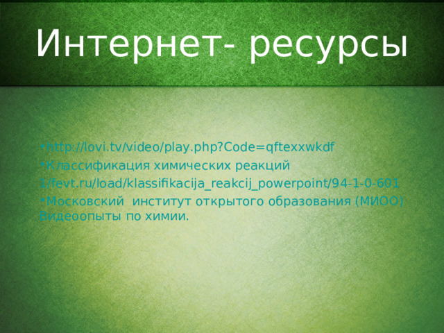 Интернет- ресурсы http://lovi.tv/video/play.php?Code=qftexxwkdf Классификация химических реакций 1/ fevt.ru/load/klassifikacija_reakcij_powerpoint/94-1-0-601