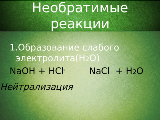 Необратимые реакции 1 .Образование слабого электролита( H 2 O ) NaOH + HCl NaCl + H 2 O Нейтрализация