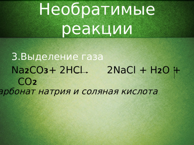Необратимые реакции 3 .Выделение газа Na 2 CO 3 + 2HCl 2NaCl + H 2 O + CO 2 Карбонат натрия и соляная кислота