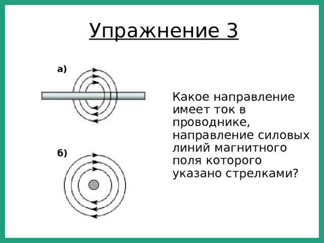 Упражнение 3 а) Какое направление имеет ток в проводнике, направление силовых линий магнитного поля которого указано стрелками? б)