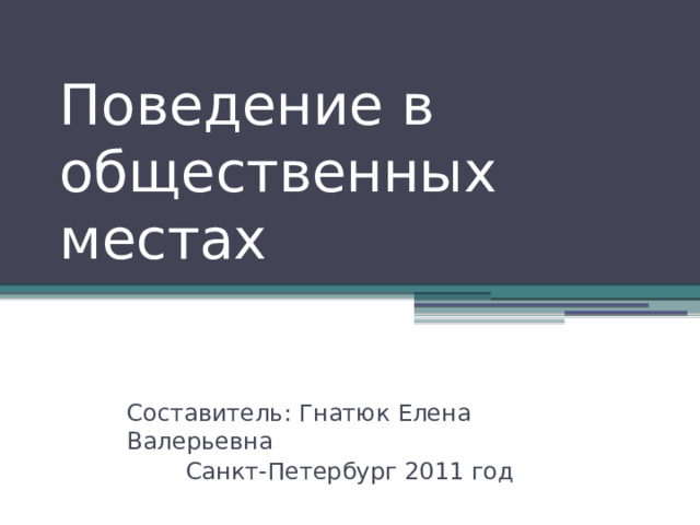 Поведение в общественных местах Составитель: Гнатюк Елена Валерьевна Санкт-Петербург 2011 год