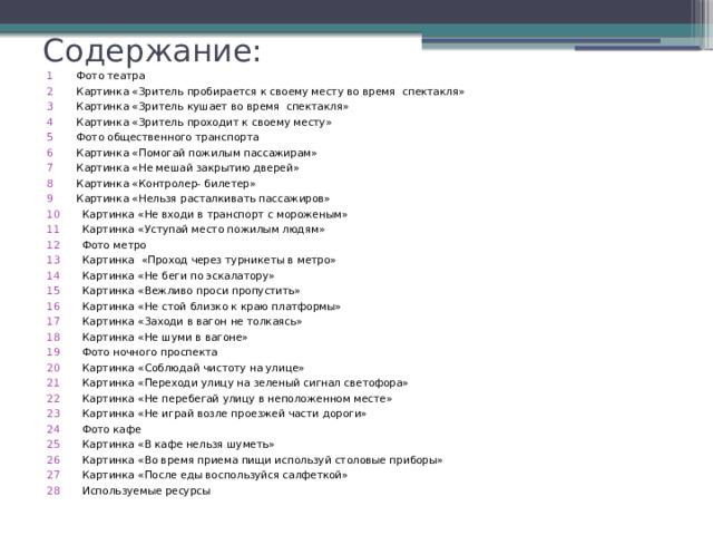 Содержание: 1 Фото театра 2 Картинка «Зритель пробирается к своему месту во время спектакля» 3 Картинка «Зритель кушает во время спектакля» 4  Картинка «Зритель проходит к своему месту» 5 Фото общественного транспорта 6  Картинка «Помогай пожилым пассажирам» 7  Картинка «Не мешай закрытию дверей» 8 Картинка «Контролер- билетер» 9  Картинка «Нельзя расталкивать пассажиров»