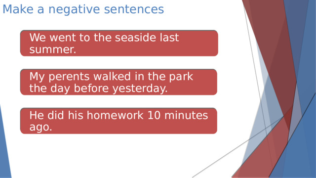 Make a negative sentences We went to the seaside last summer. My perents walked in the park the day before yesterday. He did his homework 10 minutes ago.