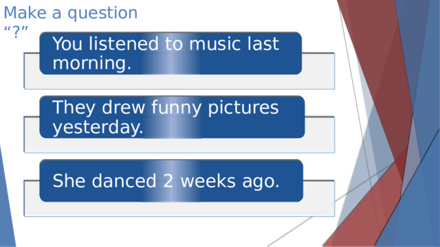 Make a question “?” You listened to music last morning. They drew funny pictures yesterday. She danced 2 weeks ago.
