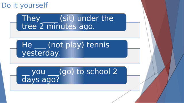 Do it yourself They ____ (sit) under the tree 2 minutes ago. He ___ (not play) tennis yesterday. __ you ___(go) to school 2 days ago?