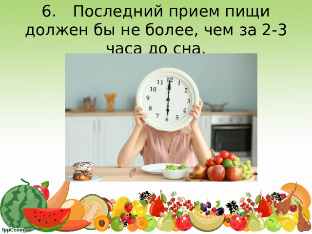 6.  Последний прием пищи должен бы не более, чем за 2-3 часа до сна.