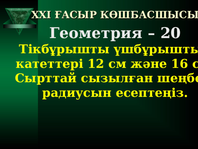 XXI ҒАСЫР КӨШБАСШЫСЫ Геометрия – 20 Тікбұрышты үшбұрыштың  катеттері 12 см және 16 см. Сырттай сызылған шеңбер радиусын есептеңіз.