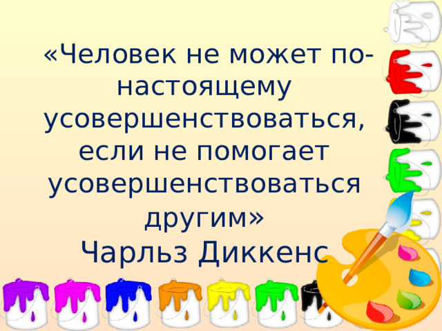 «Человек не может по- настоящему усовершенствоваться, если не помогает усовершенствоваться другим »  Чарльз Диккенс