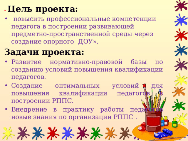 - Цель проекта:  повысить  профессиональные компетенции педагога в построении развивающей предметно-пространственной среды через создание опорного ДОУ». Задачи проекта: