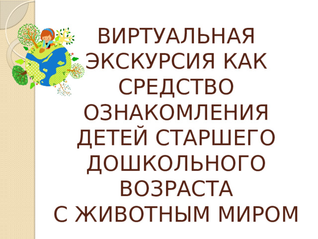 ВИРТУАЛЬНАЯ ЭКСКУРСИЯ КАК СРЕДСТВО ОЗНАКОМЛЕНИЯ ДЕТЕЙ СТАРШЕГО ДОШКОЛЬНОГО ВОЗРАСТА  С ЖИВОТНЫМ МИРОМ