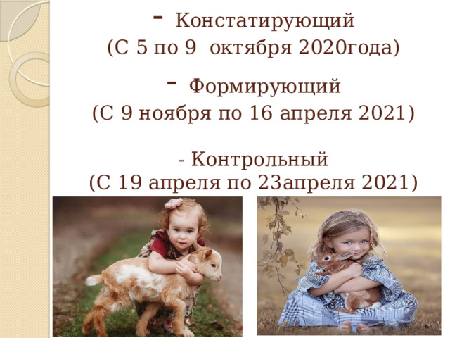 - Констатирующий  (С 5 по 9 октября 2020года)  - Формирующий  (С 9 ноября по 16 апреля 2021)    - Контрольный  (С 19 апреля по 23апреля 2021)