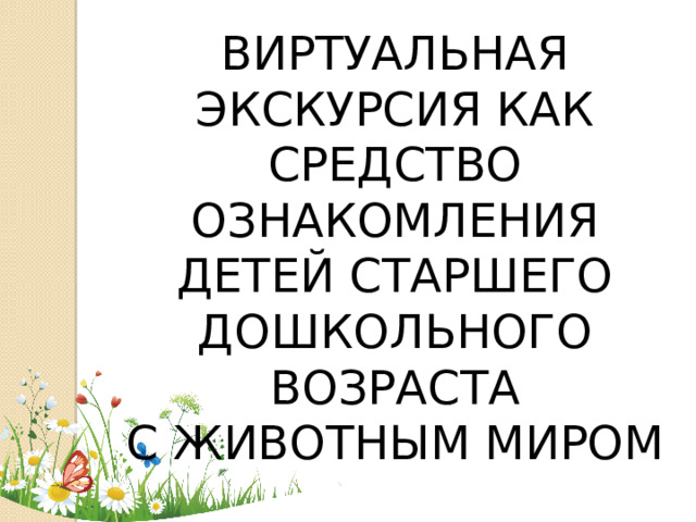 ВИРТУАЛЬНАЯ ЭКСКУРСИЯ КАК СРЕДСТВО ОЗНАКОМЛЕНИЯ ДЕТЕЙ СТАРШЕГО ДОШКОЛЬНОГО ВОЗРАСТА  С ЖИВОТНЫМ МИРОМ