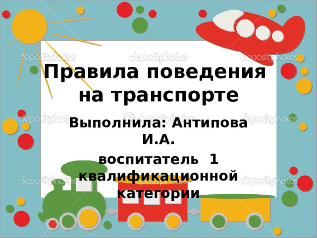 Правила поведения на транспорте Выполнила: Антипова И.А. воспитатель 1 квалификационной категории