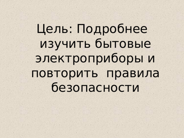 Цель: Подробнее изучить бытовые электроприборы и повторить правила безопасности