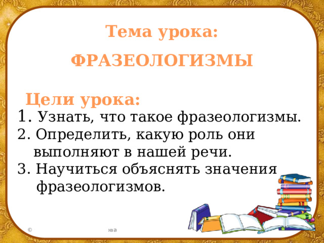 Тема урока:  ФРАЗЕОЛОГИЗМЫ Цели урока: 1.  Узнать, что такое фразеологизмы. 2 . Определить, какую роль они выполняют в нашей речи. 3 . Научиться объяснять значения фразеологизмов.