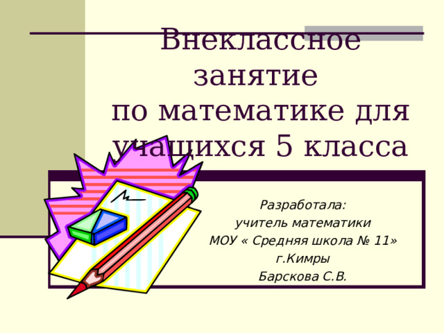 Внеклассное занятие  по математике для учащихся 5 класса Разработала: учитель математики МОУ « Средняя школа № 11» г.Кимры Барскова С.В.