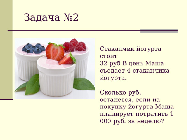 Задача №2 Стаканчик йогурта стоит 32 руб В день Маша съедает 4 стаканчика йогурта. Сколько руб. останется, если на покупку йогурта Маша планирует потратить 1 000 руб. за неделю?