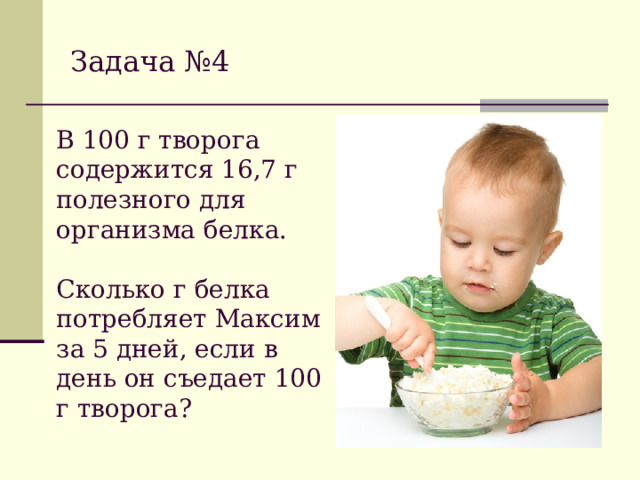 Задача №4 В 100 г творога содержится 16,7 г полезного для организма белка. Сколько г белка потребляет Максим за 5 дней, если в день он съедает 100 г творога?