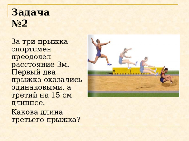 Задача №2 За три прыжка спортсмен преодолел расстояние 3м. Первый два прыжка оказались одинаковыми, а третий на 15 см длиннее. Какова длина третьего прыжка?