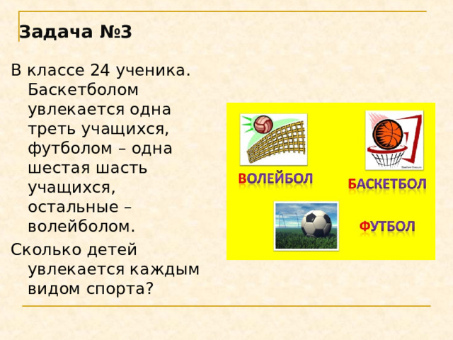 Задача №3 В классе 24 ученика. Баскетболом увлекается одна треть учащихся, футболом – одна шестая шасть учащихся, остальные – волейболом. Сколько детей увлекается каждым видом спорта?