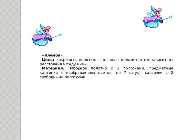 «Клумба» Цель: закрепить понятие, что число предметов не зависит от расстояния между ними. Материал. Наборное полотно с 2 полосками, предметные картинки с изображением цветов (по 7 штук), карточки с 2 свободными полосками.