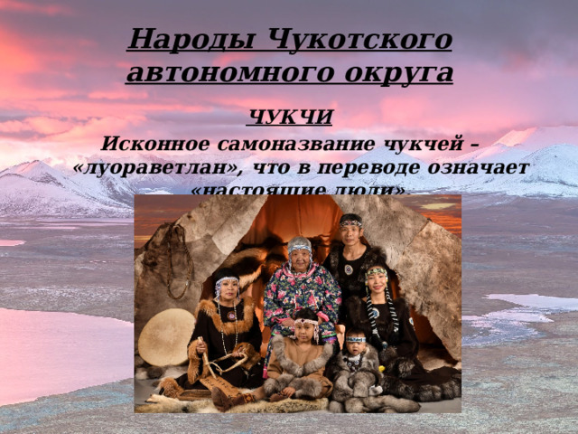 Народы Чукотского автономного округа ЧУКЧИ Исконное самоназвание чукчей – «луораветлан», что в переводе означает «настоящие люди».