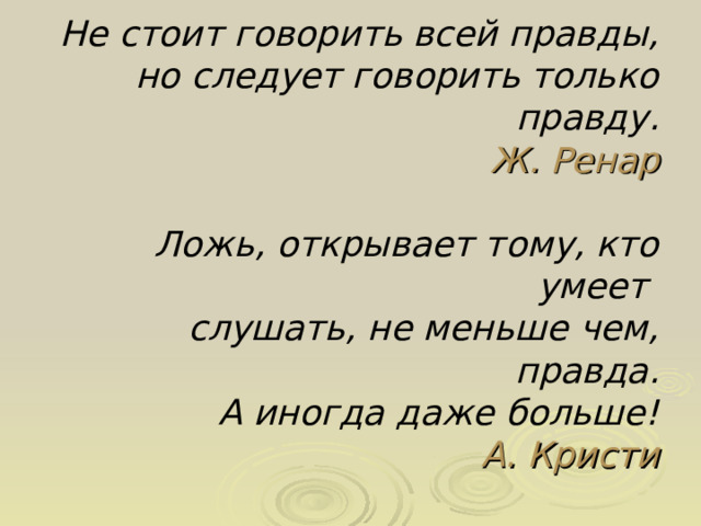 Не стоит говорить всей правды,  но следует говорить только правду.  Ж. Ренар     Ложь, открывает тому, кто умеет  слушать, не меньше чем, правда.  А иногда даже больше!  А. Кристи