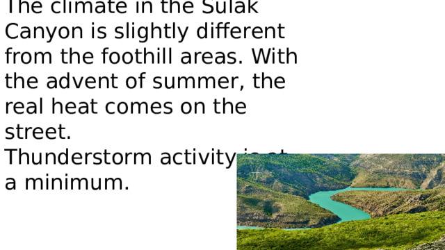 The climate in the Sulak Canyon is slightly different from the foothill areas. With the advent of summer, the real heat comes on the street.  Thunderstorm activity is at a minimum.