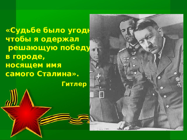 «Судьбе было угодно, чтобы я одержал  решающую победу в городе, носящем имя самого Сталина».    Гитлер