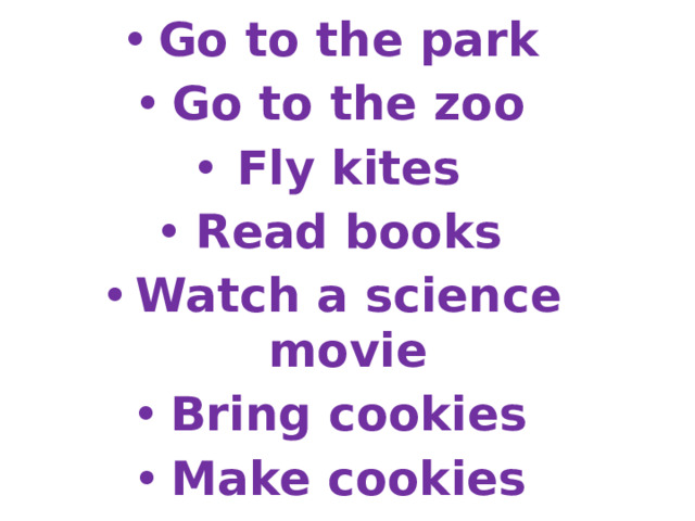 Go to the park Go to the zoo Fly kites Read books Watch a science movie Bring cookies Make cookies