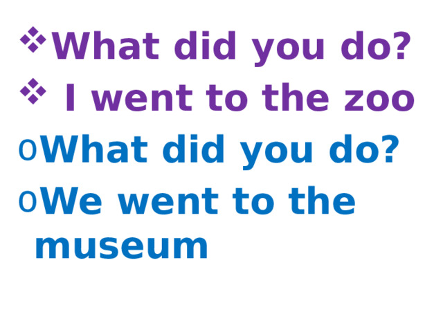 What did you do?  I went to the zoo What did you do? We went to the museum
