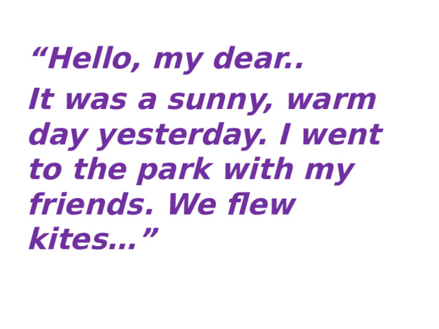 “ Hello, my dear.. It was a sunny, warm day yesterday. I went to the park with my friends. We flew kites…”