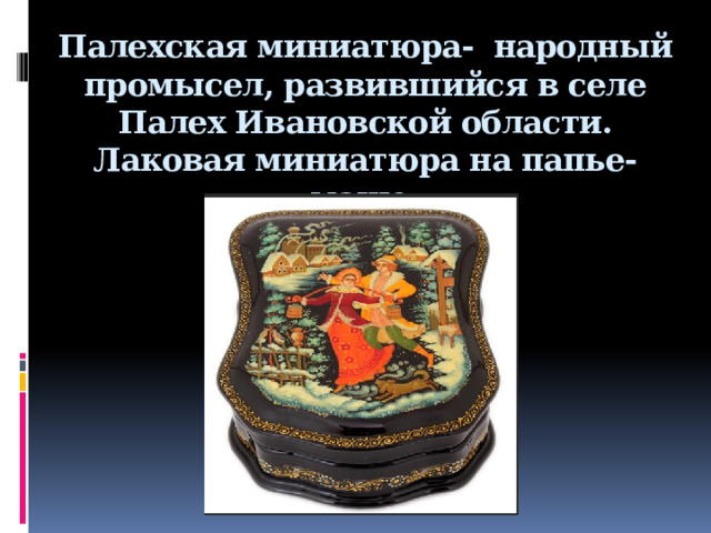 Палехская миниатюра- народный промысел, развившийся в селе Палех Ивановской области. Лаковая миниатюра на папье- маше.