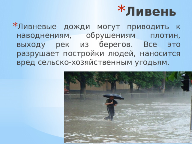 Ливень Ливневые дожди могут приводить к наводнениям, обрушениям плотин, выходу рек из берегов. Все это разрушает постройки людей, наносится вред сельско-хозяйственным угодьям.