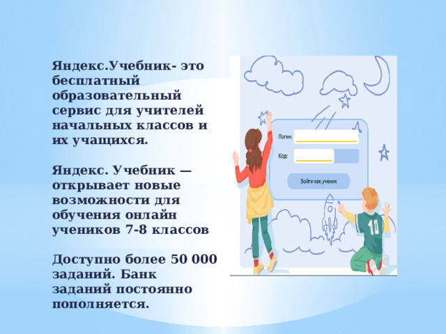 Яндекс.Учебник- это бесплатный образовательный сервис для учителей начальных классов и их учащихся.  Яндекс. Учебник — открывает новые возможности для обучения онлайн учеников 7-8 классов  Доступно более 50 000 заданий. Банк заданий постоянно пополняется.