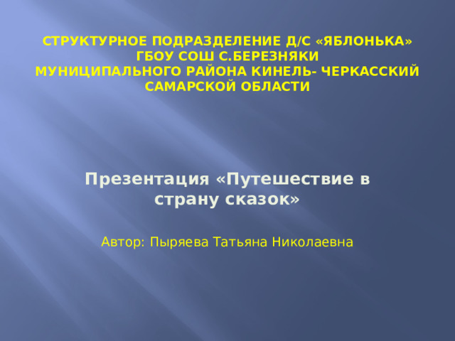 Структурное подразделение д/с «Яблонька»  ГБОУ СОШ с.Березняки  Муниципального района Кинель- Черкасский  Самарской области    Презентация «Путешествие в страну сказок»  Автор: Пыряева Татьяна Николаевна