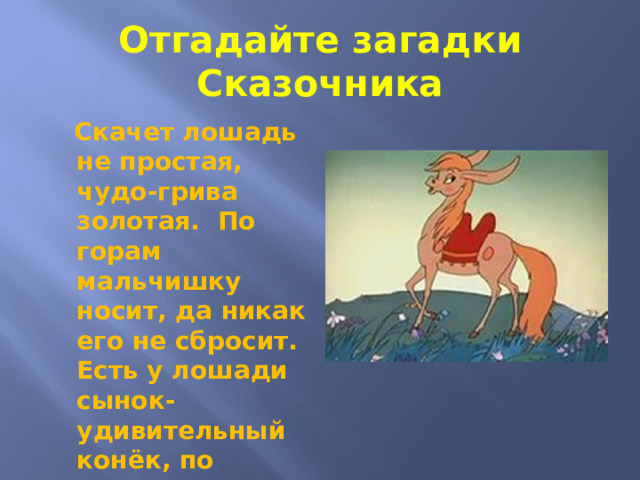 Отгадайте загадки Сказочника  Скачет лошадь не простая, чудо-грива золотая. По горам мальчишку носит, да никак его не сбросит. Есть у лошади сынок- удивительный конёк, по прозванью…