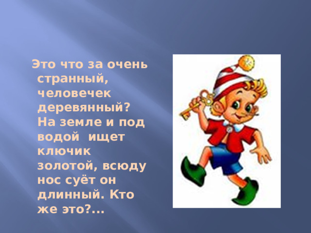 Это что за очень странный, человечек деревянный? На земле и под водой ищет ключик золотой, всюду нос суёт он длинный. Кто же это?...