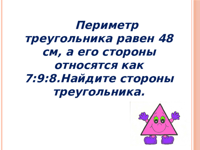 Периметр треугольника равен 48 см, а его стороны относятся как 7:9:8.Найдите стороны треугольника.
