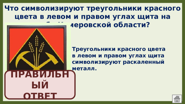 Что символизируют треугольники красного цвета в левом и правом углах щита на гербе Кемеровской области? Треугольники красного цвета в левом и правом углах щита символизируют раскаленный металл. ПРАВИЛЬНЫЙ  ОТВЕТ