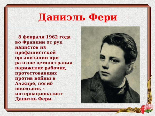 Даниэль Фери   8 февраля 1962 года во Франции от рук нацистов из профашистской организации при разгоне демонстрации парижских рабочих, протестовавших против войны в Алжире, погиб школьник - интернационалист Даниэль Фери.