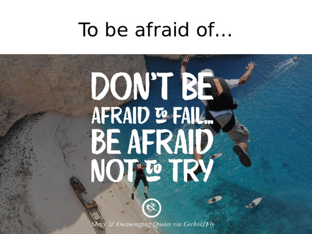 To be afraid of…