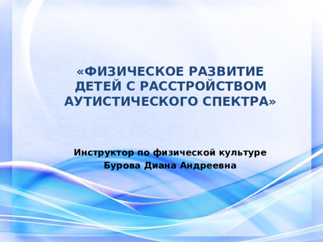 «ФИЗИЧЕСКОЕ РАЗВИТИЕ ДЕТЕЙ С РАССТРОЙСТВОМ АУТИСТИЧЕСКОГО СПЕКТРА»   Инструктор по физической культуре Бурова Диана Андреевна