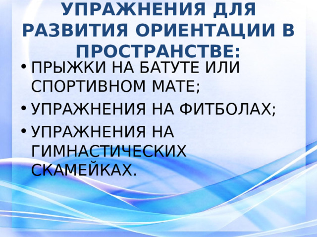 УПРАЖНЕНИЯ ДЛЯ РАЗВИТИЯ ОРИЕНТАЦИИ В ПРОСТРАНСТВЕ: ПРЫЖКИ НА БАТУТЕ ИЛИ СПОРТИВНОМ МАТЕ; УПРАЖНЕНИЯ НА ФИТБОЛАХ; УПРАЖНЕНИЯ НА ГИМНАСТИЧЕСКИХ СКАМЕЙКАХ. 3