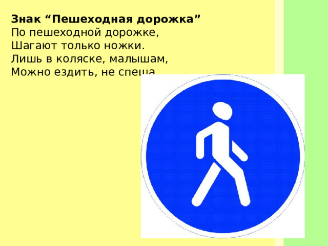 Знак “Пешеходная дорожка” По пешеходной дорожке,  Шагают только ножки.   Лишь в коляске, малышам,  Можно ездить, не спеша.
