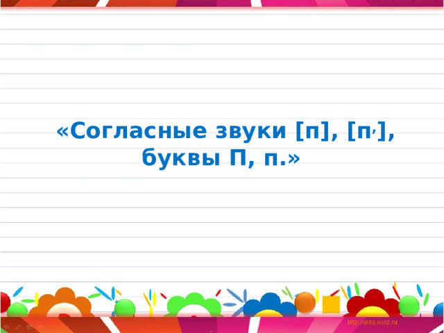 «Согласные звуки [п], [п , ], буквы П, п.»