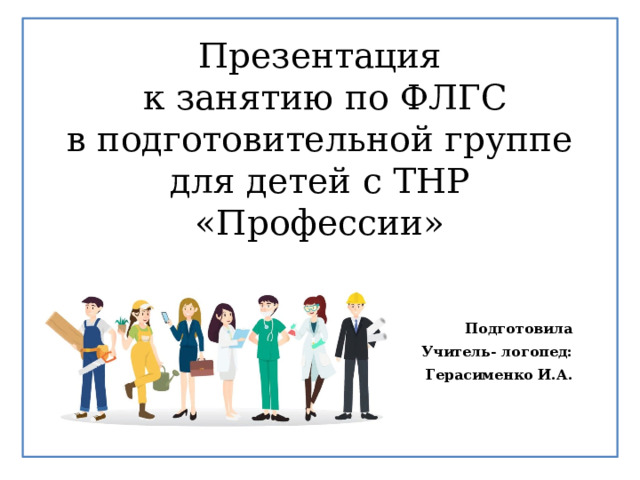 Презентация  к занятию по ФЛГС  в подготовительной группе для детей с ТНР  «Профессии» Подготовила Учитель- логопед:  Герасименко И.А.