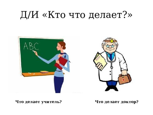 Д/И «Кто что делает?» Что делает учитель? Что делает доктор?