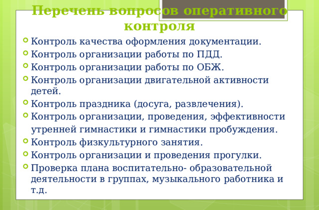 Перечень вопросов оперативного контроля Контроль качества оформления документации. Контроль организации работы по ПДД. Контроль организации работы по ОБЖ. Контроль организации двигательной активности детей. Контроль праздника (досуга, развлечения). Контроль организации, проведения, эффективности  утренней гимнастики и гимнастики пробуждения.